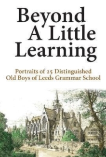 Beyond A Little Learning : Portraits of 25 distinguished old boys of Leeds Grammar School