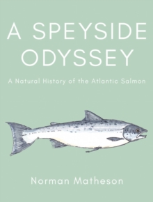 A Speyside Odyssey : A Natural History of the Atlantic Salmon