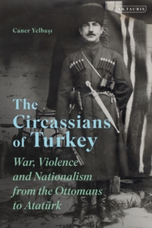 The Circassians of Turkey : War, Violence and Nationalism from the Ottomans to AtatuRk