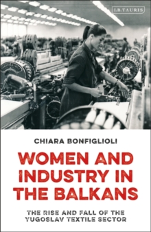 Women and Industry in the Balkans : The Rise and Fall of the Yugoslav Textile Sector