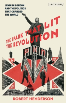 The Spark that Lit the Revolution : Lenin in London and the Politics that Changed the World