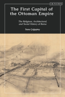 The First Capital of the Ottoman Empire : The Religious, Architectural, and Social History of Bursa