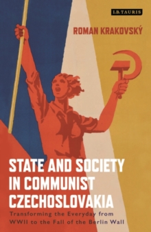 State and Society in Communist Czechoslovakia : Transforming the Everyday from WWII to the Fall of the Berlin Wall