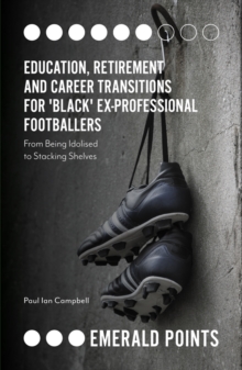 Education, Retirement and Career Transitions for 'Black' Ex-Professional Footballers : 'From being idolised to stacking shelves'