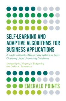 Self-Learning and Adaptive Algorithms for Business Applications : A Guide to Adaptive Neuro-Fuzzy Systems for Fuzzy Clustering Under Uncertainty Conditions