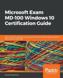 Microsoft Exam MD-100 Windows 10 Certification Guide : Learn the skills required to become a Microsoft Certified Modern Desktop Administrator Associate