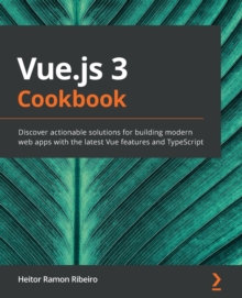 Vue.js 3 Cookbook : Discover actionable solutions for building modern web apps with the latest Vuefeatures and TypeScript