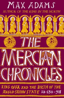 The Mercian Chronicles : King Offa And The Birth Of The Anglo-Saxon State, AD 630918