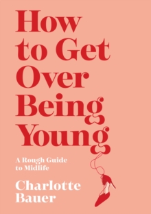 How to Get Over Being Young : A Rough Guide to Midlife