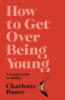 How to Get Over Being Young : A Rough Guide to Midlife