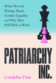 Patriarchy Inc. : What We Get Wrong About Gender Equality and Why Men Still Win at Work: the 'excellent and incredibly timely' (Caroline Criado-Perez) follow-up to the award-winning Testosterone Rex
