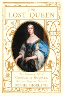 The Lost Queen : The Surprising Life of Catherine of Braganza, Britains Forgotten Monarch