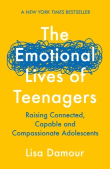 The Emotional Lives of Teenagers : Raising Connected, Capable and Compassionate Adolescents