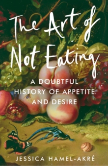 The Art of Not Eating : A Doubtful History of Appetite and Desire