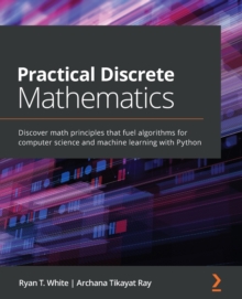 Practical Discrete Mathematics : Discover math principles that fuel algorithms for computer science and machine learning with Python