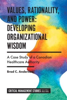 Values, Rationality, and Power: Developing Organizational Wisdom : A Case Study of a Canadian Healthcare Authority