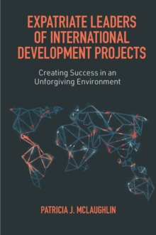 Expatriate Leaders of International Development Projects : Creating Success in an Unforgiving Environment