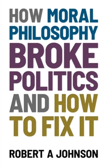 How Moral Philosophy Broke Politics : And How To Fix It