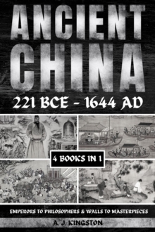 Ancient China 221 BCE - 1644 AD : Emperors To Philosophers & Walls To Masterpieces