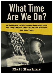 What Time Are We On? : An Oral History of The London Jazz Scene from The Early 1940's to 1965, Told By The Musicians Who Were There