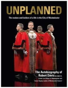 UNPLANNED - The Snakes and Ladders of a Life in the City of Westminster : The Autobiography of Robert Davis MA MBE DL Former Lord Mayor of Westminster and Deputy Leader of Westminster Council