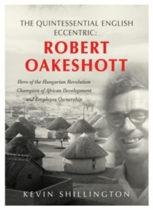 The Quintessential English Eccentric: ROBERT OAKESHOTT : Hero of the Hungarian Revolution, Champion of African Development and Employee Ownership