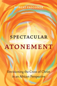 Spectacular Atonement : Envisioning the Cross of Christ in an African Perspective