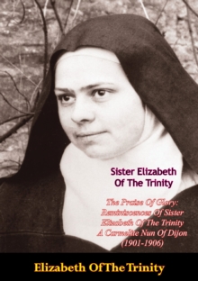 The Praise Of Glory: Reminiscences Of Sister Elizabeth Of The Trinity : A Carmelite Nun Of Dijon (1901-1906)