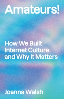 Amateurs! : How We Built Internet Culture and Why it Matters