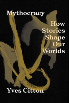 Mythocracy : How Stories Shape Our Worlds