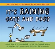 It's Raining Cats and Dogs : An Autism Spectrum Guide to the Confusing World of Idioms, Metaphors and Everyday Expressions