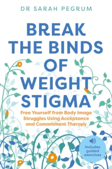 Break the Binds of Weight Stigma : Free Yourself from Body Image Struggles Using Acceptance and Commitment Therapy