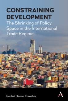 Constraining Development : The Shrinking of Policy Space in the International Trade Regime