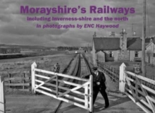 Morayshire's Railways including Inverness-shire and the north : in photographs by ENC Haywood