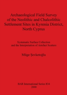 Archaeological Field Survey of the Neolithic and Chalcolithic Settlement Sites in Kyrenia District North Cyprus : Systematic Surface Collection and the Interpretation of Artefact Scatters