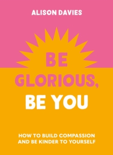 Be Glorious, Be You : How to build compassion and be kinder to yourself