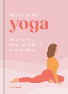 The Little Book Of Yoga : How To Perfect 50 Asanas And Build Your Own Flows