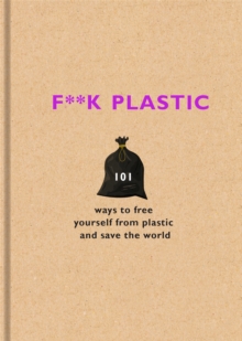 F**k Plastic : 101 ways to free yourself from plastic and save the world