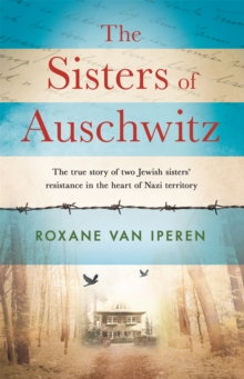 The Sisters of Auschwitz : The true story of two Jewish sisters' resistance in the heart of Nazi territory