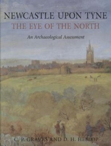 Newcastle Upon Tyne, the Eye of the North : An Archaeological Assessment, Hardback Book Newcastle Upon Tyne, the Eye of the North : An Archaeological Assessment, Hardback Book