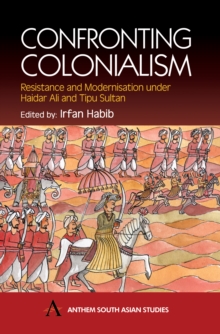 Confronting Colonialism : Resistance and Modernization under Haidar Ali and Tipu Sultan, Hardback Book Confronting Colonialism : Resistance and Modernization under Haidar Ali and Tipu Sultan, Hardback Book