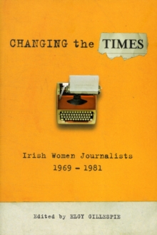 Changing the Times : Irish Women Journalists 1969-1981