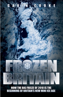 Frozen Britain : How the Big Freeze of 2010 is the Beginning of Britain's New Mini Ice Age