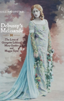 Debussy's Melisande : The Lives of Georgette Leblanc, Mary Garden and Maggie Teyte