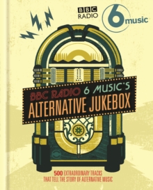 BBC Radio 6 Music's Alternative Jukebox : 500 Extraordinary Tracks That Tell the Story of Alternative Music