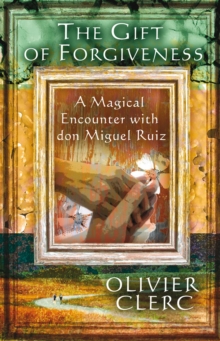 The Gift of Forgiveness : A Magical Encounter with don Miguel Ruiz