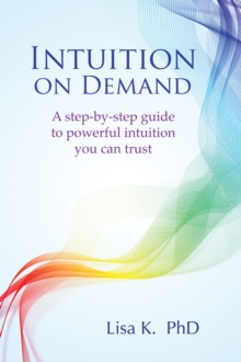 Intuition on Demand : A Step-by-Step Guide to Powerful Intuition You Can Trust