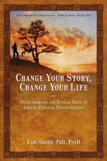 Change Your Story, Change Your Life : Using Shamanic and Jungian Tools to Achieve Personal Transformation