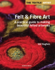 The Textile Artist: Felt & Fibre Art : A Practical Guide to Making Beautiful Felted Artworks, Paperback Book The Textile Artist: Felt & Fibre Art : A Practical Guide to Making Beautiful Felted Artworks, Paperback Book