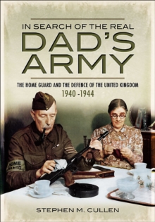 In Search of the Real Dad's Army : The Home Guard and the Defence of the United Kingdom, 1940-1944